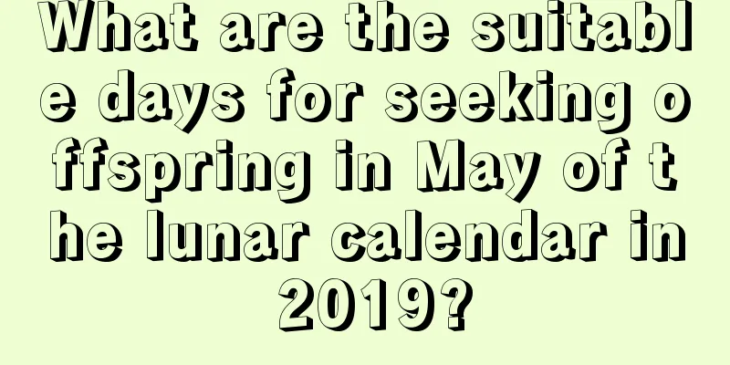 What are the suitable days for seeking offspring in May of the lunar calendar in 2019?