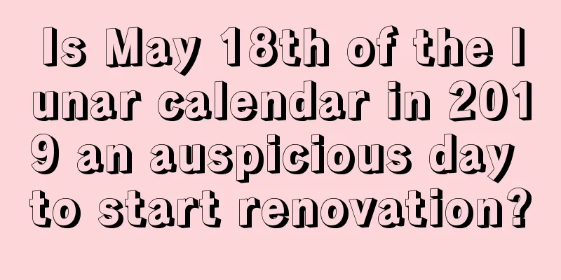 Is May 18th of the lunar calendar in 2019 an auspicious day to start renovation?