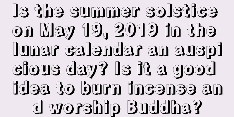 Is the summer solstice on May 19, 2019 in the lunar calendar an auspicious day? Is it a good idea to burn incense and worship Buddha?