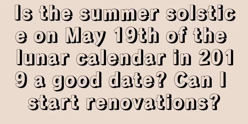 Is the summer solstice on May 19th of the lunar calendar in 2019 a good date? Can I start renovations?