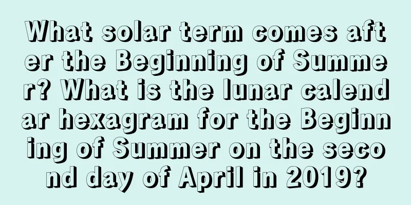 What solar term comes after the Beginning of Summer? What is the lunar calendar hexagram for the Beginning of Summer on the second day of April in 2019?