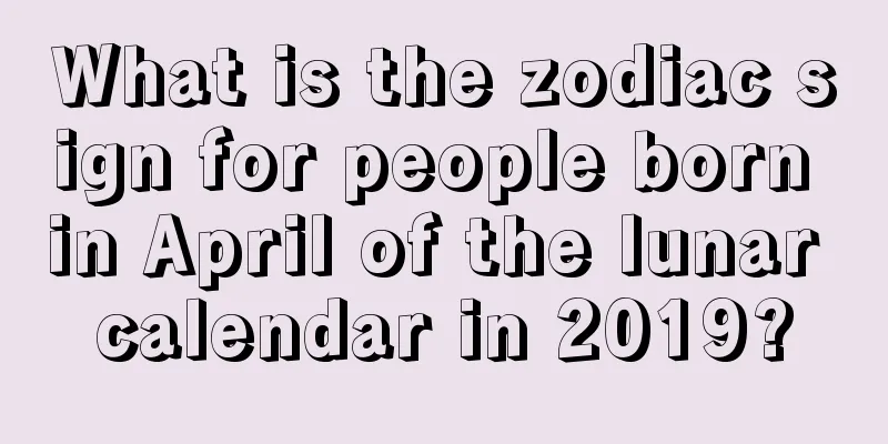 What is the zodiac sign for people born in April of the lunar calendar in 2019?