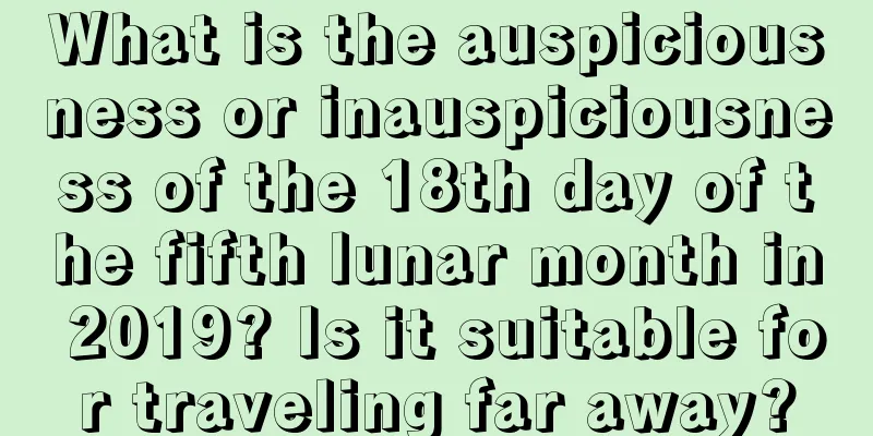 What is the auspiciousness or inauspiciousness of the 18th day of the fifth lunar month in 2019? Is it suitable for traveling far away?