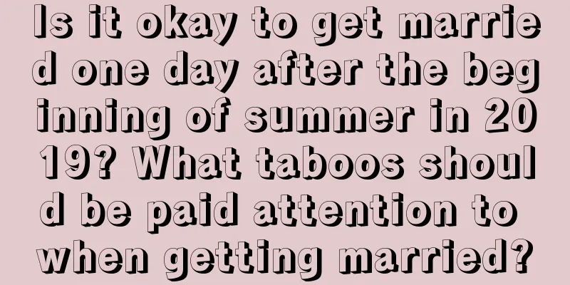 Is it okay to get married one day after the beginning of summer in 2019? What taboos should be paid attention to when getting married?