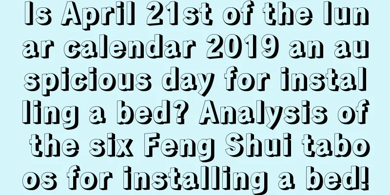 Is April 21st of the lunar calendar 2019 an auspicious day for installing a bed? Analysis of the six Feng Shui taboos for installing a bed!