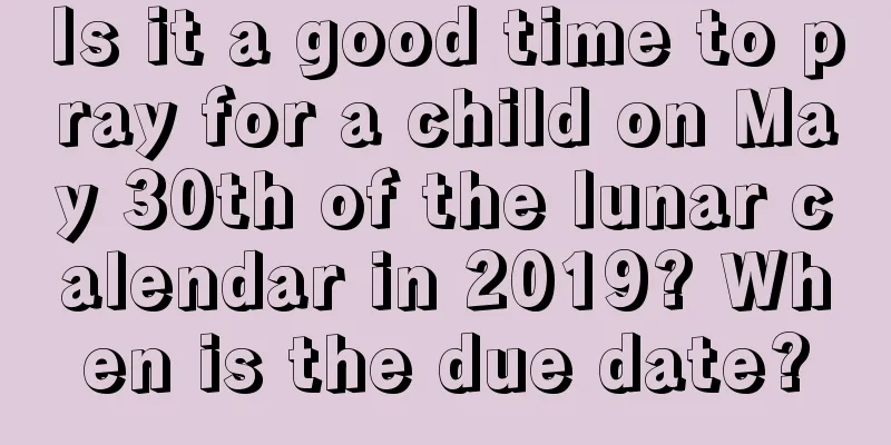 Is it a good time to pray for a child on May 30th of the lunar calendar in 2019? When is the due date?