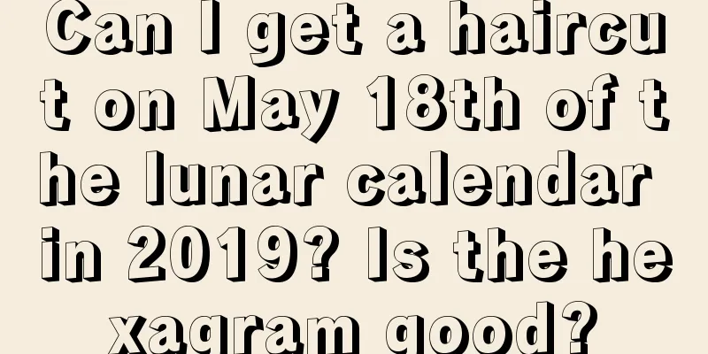 Can I get a haircut on May 18th of the lunar calendar in 2019? Is the hexagram good?