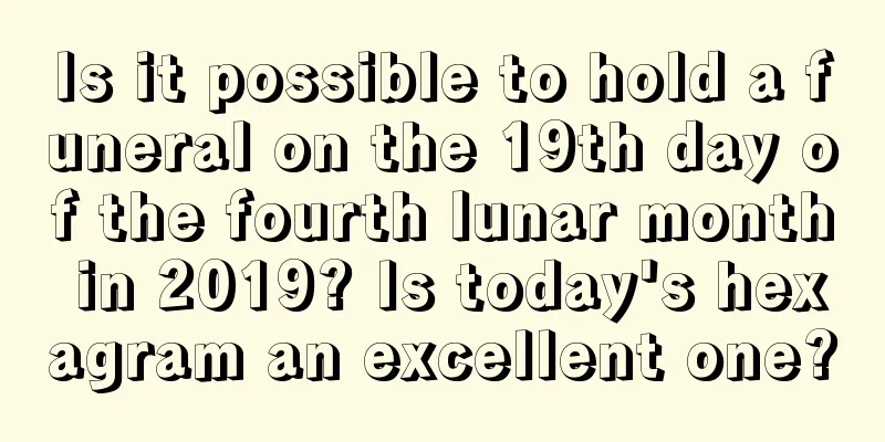 Is it possible to hold a funeral on the 19th day of the fourth lunar month in 2019? Is today's hexagram an excellent one?