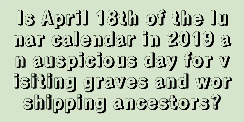 Is April 18th of the lunar calendar in 2019 an auspicious day for visiting graves and worshipping ancestors?
