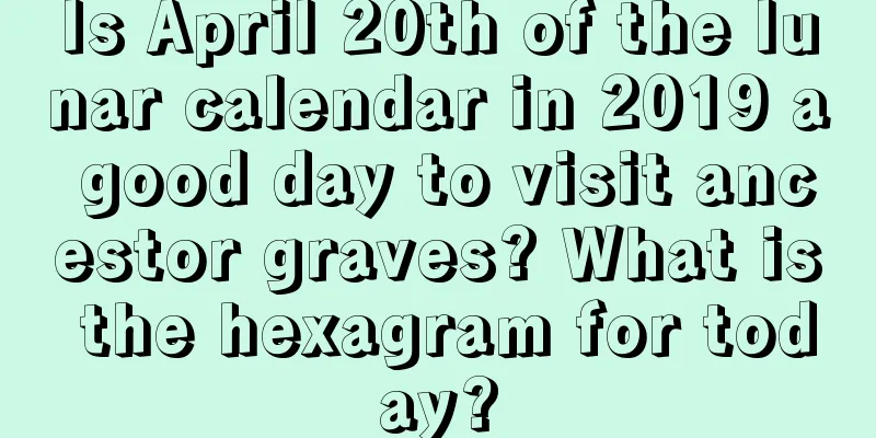 Is April 20th of the lunar calendar in 2019 a good day to visit ancestor graves? What is the hexagram for today?