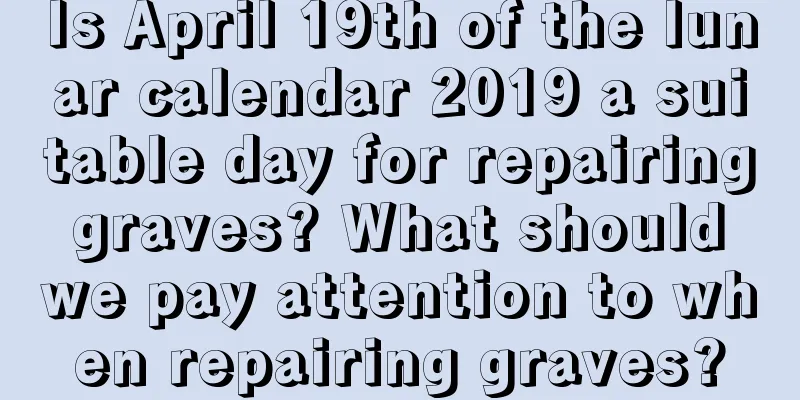 Is April 19th of the lunar calendar 2019 a suitable day for repairing graves? What should we pay attention to when repairing graves?
