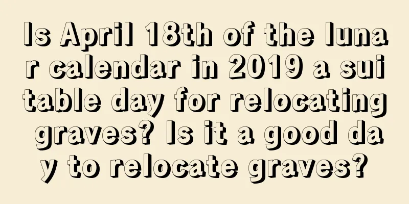 Is April 18th of the lunar calendar in 2019 a suitable day for relocating graves? Is it a good day to relocate graves?