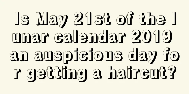 Is May 21st of the lunar calendar 2019 an auspicious day for getting a haircut?