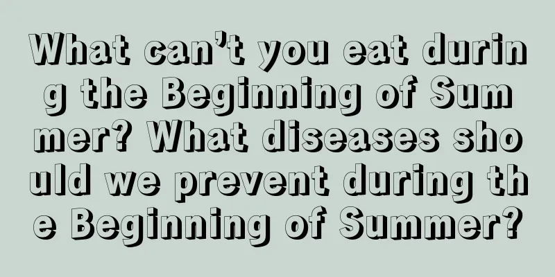 What can’t you eat during the Beginning of Summer? What diseases should we prevent during the Beginning of Summer?