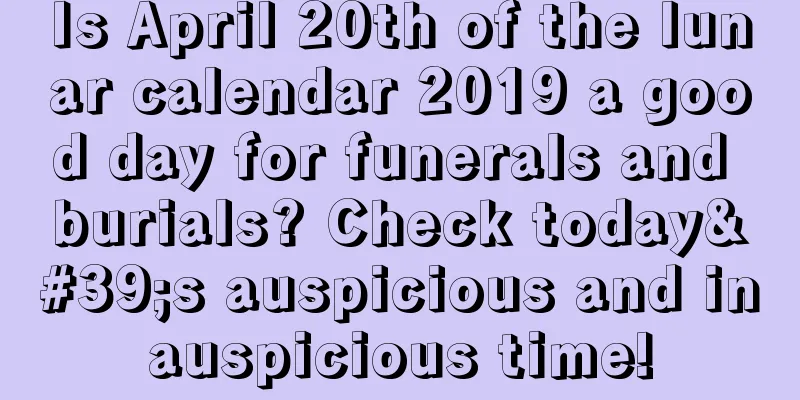 Is April 20th of the lunar calendar 2019 a good day for funerals and burials? Check today's auspicious and inauspicious time!