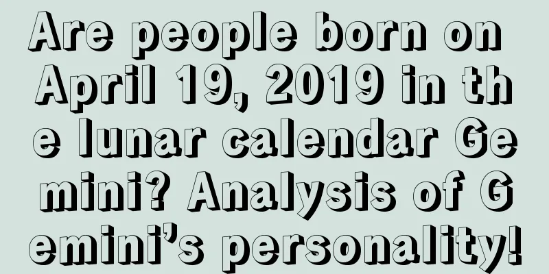 Are people born on April 19, 2019 in the lunar calendar Gemini? Analysis of Gemini’s personality!