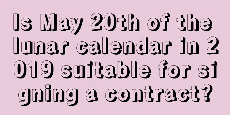 Is May 20th of the lunar calendar in 2019 suitable for signing a contract?