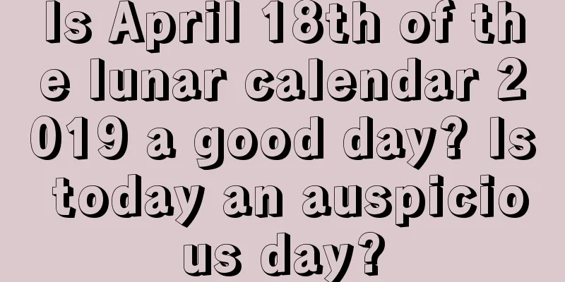 Is April 18th of the lunar calendar 2019 a good day? Is today an auspicious day?
