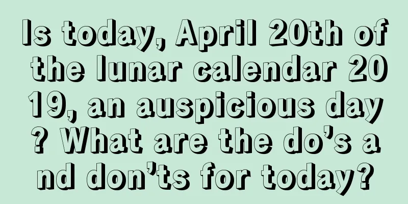 Is today, April 20th of the lunar calendar 2019, an auspicious day? What are the do’s and don’ts for today?