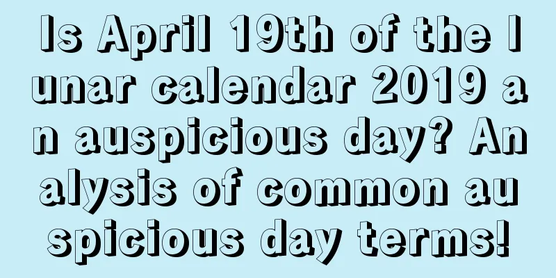 Is April 19th of the lunar calendar 2019 an auspicious day? Analysis of common auspicious day terms!