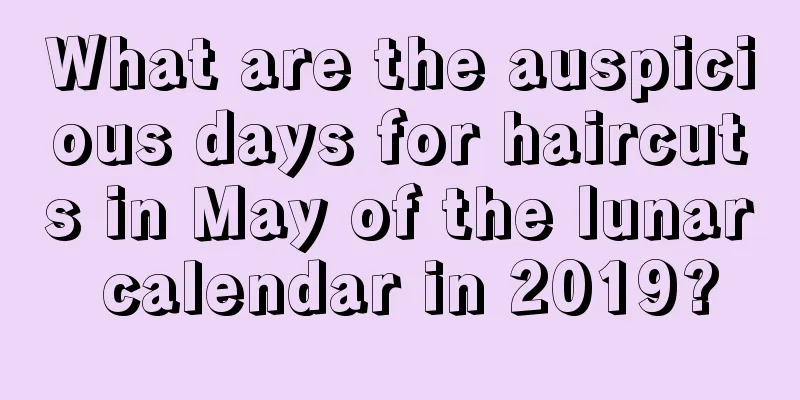 What are the auspicious days for haircuts in May of the lunar calendar in 2019?