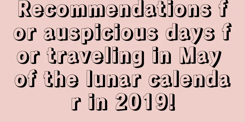 Recommendations for auspicious days for traveling in May of the lunar calendar in 2019!