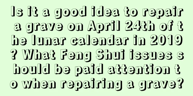 Is it a good idea to repair a grave on April 24th of the lunar calendar in 2019? What Feng Shui issues should be paid attention to when repairing a grave?