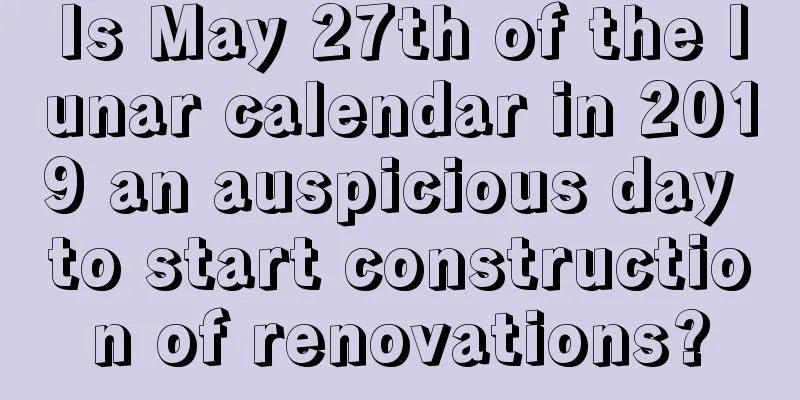 Is May 27th of the lunar calendar in 2019 an auspicious day to start construction of renovations?