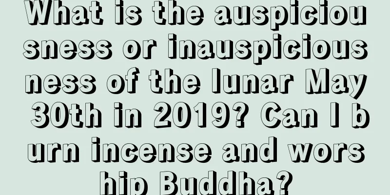 What is the auspiciousness or inauspiciousness of the lunar May 30th in 2019? Can I burn incense and worship Buddha?