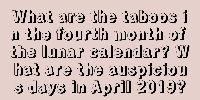What are the taboos in the fourth month of the lunar calendar? What are the auspicious days in April 2019?