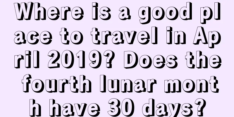 Where is a good place to travel in April 2019? Does the fourth lunar month have 30 days?