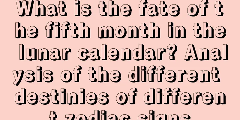 What is the fate of the fifth month in the lunar calendar? Analysis of the different destinies of different zodiac signs