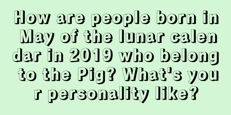 How are people born in May of the lunar calendar in 2019 who belong to the Pig? What's your personality like?