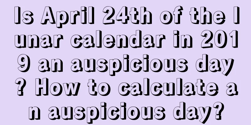 Is April 24th of the lunar calendar in 2019 an auspicious day? How to calculate an auspicious day?