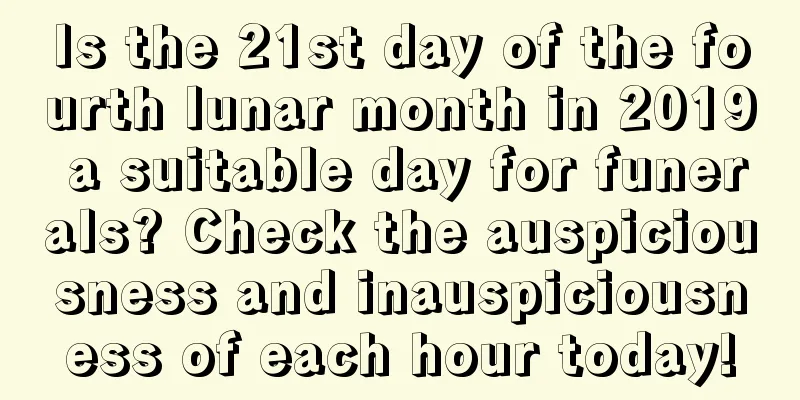 Is the 21st day of the fourth lunar month in 2019 a suitable day for funerals? Check the auspiciousness and inauspiciousness of each hour today!