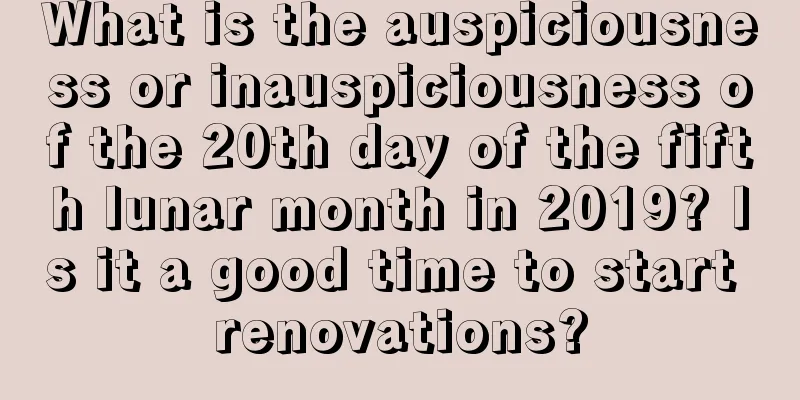 What is the auspiciousness or inauspiciousness of the 20th day of the fifth lunar month in 2019? Is it a good time to start renovations?
