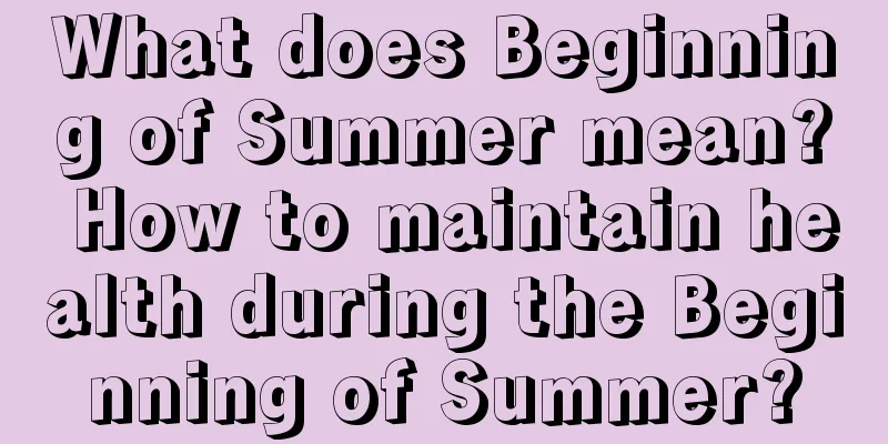 What does Beginning of Summer mean? How to maintain health during the Beginning of Summer?