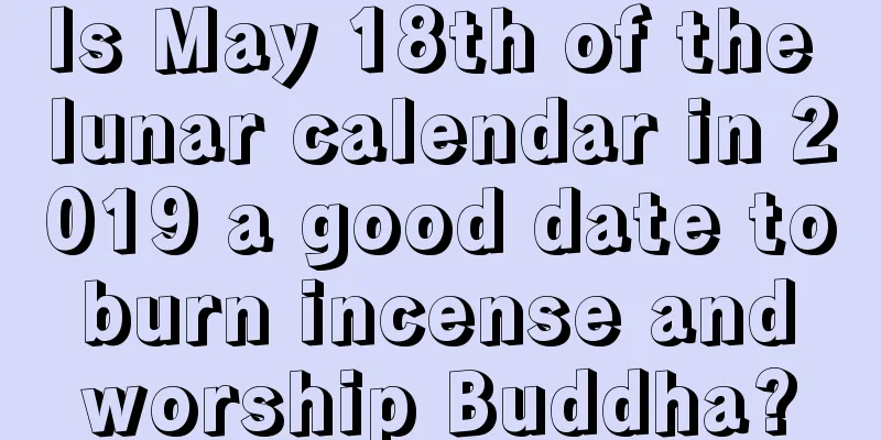 Is May 18th of the lunar calendar in 2019 a good date to burn incense and worship Buddha?