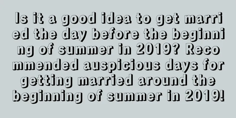 Is it a good idea to get married the day before the beginning of summer in 2019? Recommended auspicious days for getting married around the beginning of summer in 2019!