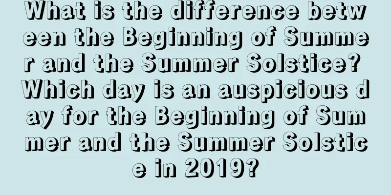 What is the difference between the Beginning of Summer and the Summer Solstice? Which day is an auspicious day for the Beginning of Summer and the Summer Solstice in 2019?