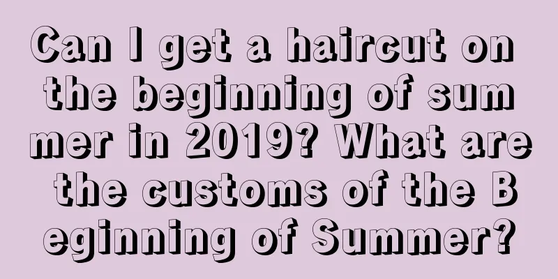 Can I get a haircut on the beginning of summer in 2019? What are the customs of the Beginning of Summer?