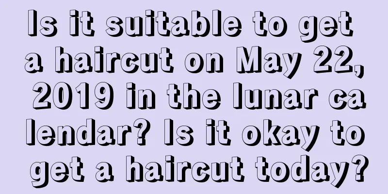 Is it suitable to get a haircut on May 22, 2019 in the lunar calendar? Is it okay to get a haircut today?