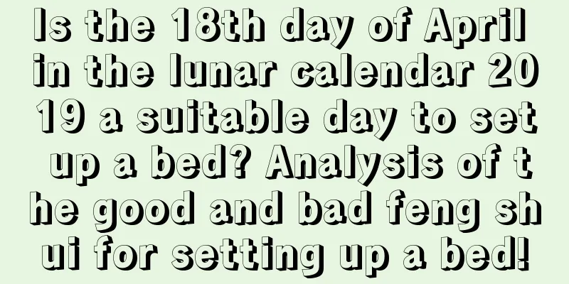 Is the 18th day of April in the lunar calendar 2019 a suitable day to set up a bed? Analysis of the good and bad feng shui for setting up a bed!