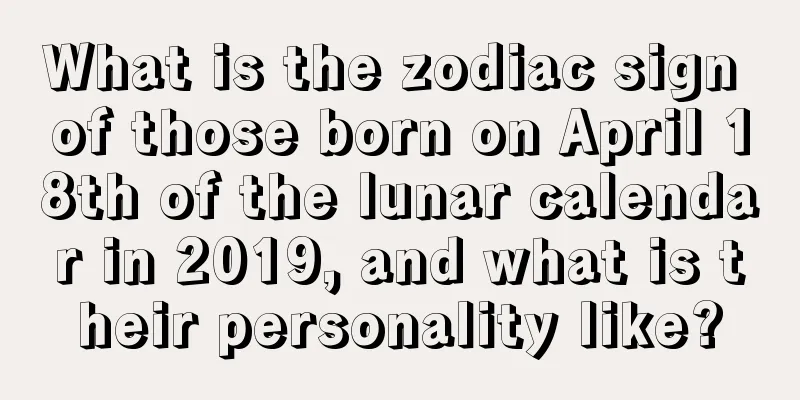 What is the zodiac sign of those born on April 18th of the lunar calendar in 2019, and what is their personality like?