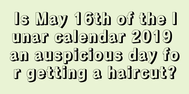 Is May 16th of the lunar calendar 2019 an auspicious day for getting a haircut?