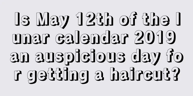 Is May 12th of the lunar calendar 2019 an auspicious day for getting a haircut?