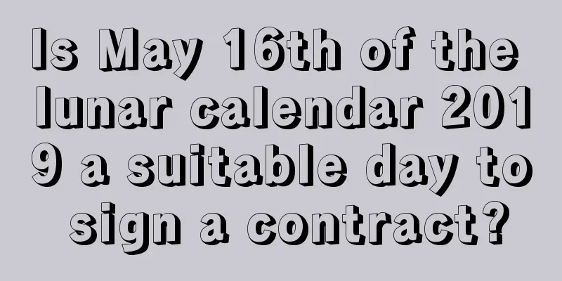 Is May 16th of the lunar calendar 2019 a suitable day to sign a contract?