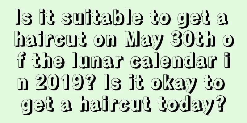 Is it suitable to get a haircut on May 30th of the lunar calendar in 2019? Is it okay to get a haircut today?