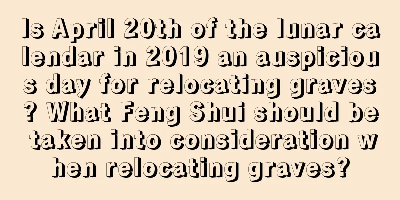 Is April 20th of the lunar calendar in 2019 an auspicious day for relocating graves? What Feng Shui should be taken into consideration when relocating graves?