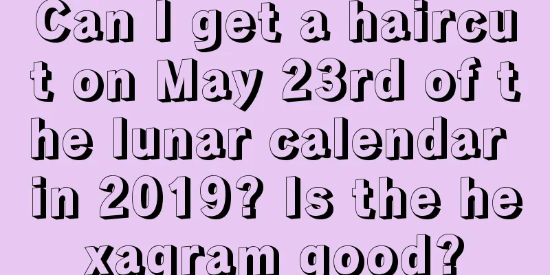 Can I get a haircut on May 23rd of the lunar calendar in 2019? Is the hexagram good?